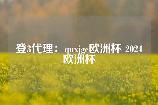 登3代理：quxjgc欧洲杯 2024欧洲杯