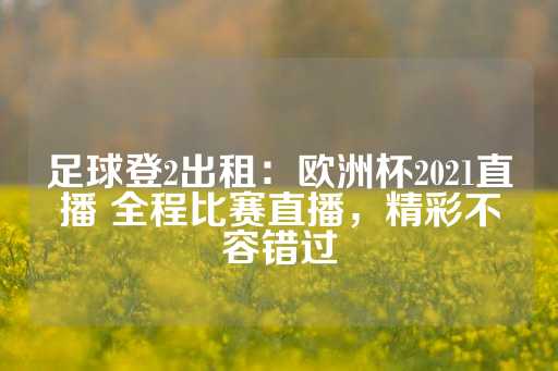 足球登2出租：欧洲杯2021直播 全程比赛直播，精彩不容错过-第1张图片-皇冠信用盘出租