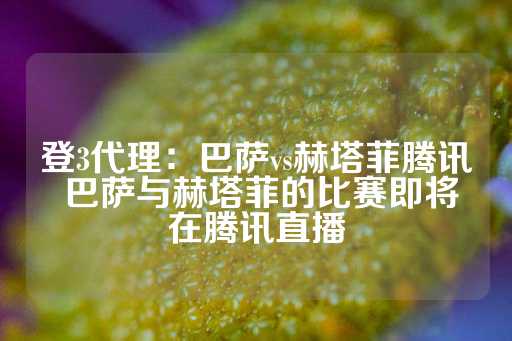 登3代理：巴萨vs赫塔菲腾讯 巴萨与赫塔菲的比赛即将在腾讯直播-第1张图片-皇冠信用盘出租