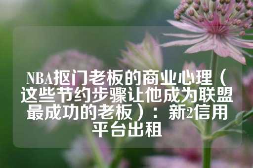 NBA抠门老板的商业心理（这些节约步骤让他成为联盟最成功的老板）：新2信用平台出租