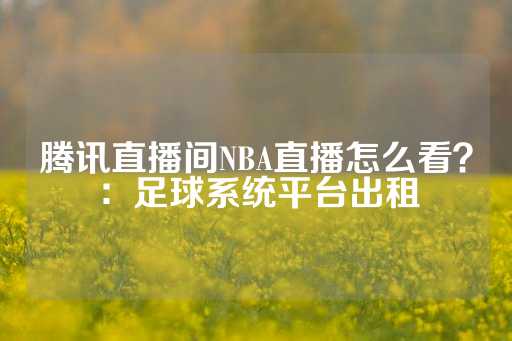 腾讯直播间NBA直播怎么看？：足球系统平台出租