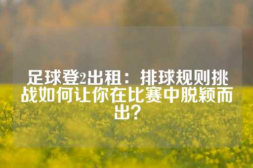 足球登2出租：排球规则挑战如何让你在比赛中脱颖而出？-第1张图片-皇冠信用盘出租