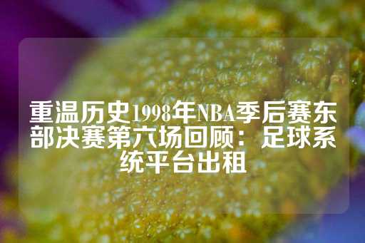 重温历史1998年NBA季后赛东部决赛第六场回顾：足球系统平台出租