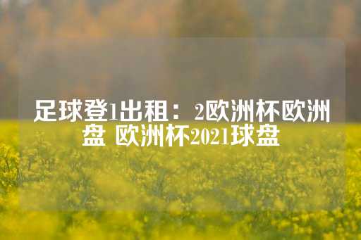 足球登1出租：2欧洲杯欧洲盘 欧洲杯2021球盘-第1张图片-皇冠信用盘出租