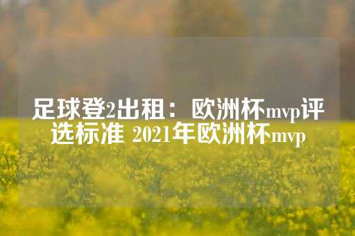 足球登2出租：欧洲杯mvp评选标准 2021年欧洲杯mvp-第1张图片-皇冠信用盘出租