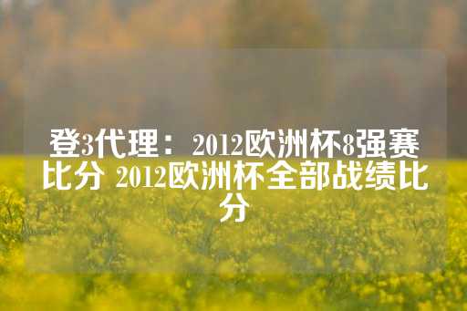 登3代理：2012欧洲杯8强赛比分 2012欧洲杯全部战绩比分