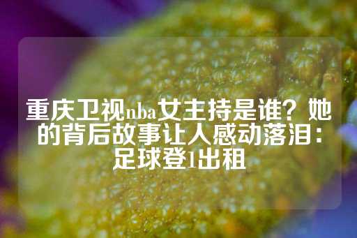 重庆卫视nba女主持是谁？她的背后故事让人感动落泪：足球登1出租-第1张图片-皇冠信用盘出租