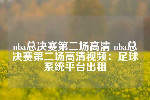 nba总决赛第二场高清 nba总决赛第二场高清视频：足球系统平台出租