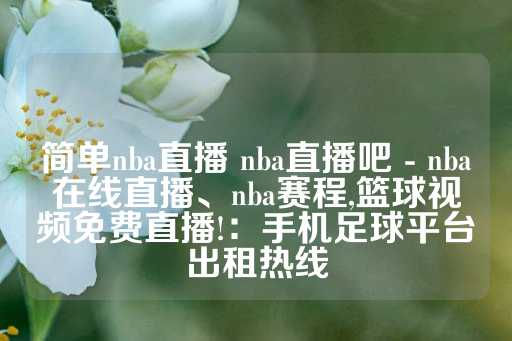 简单nba直播 nba直播吧 - nba在线直播、nba赛程,篮球视频免费直播!：手机足球平台出租热线-第1张图片-皇冠信用盘出租