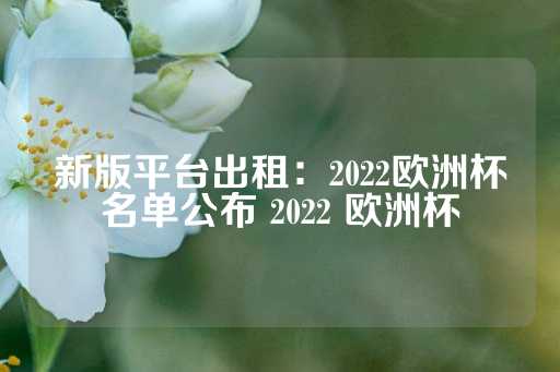 新版平台出租：2022欧洲杯名单公布 2022 欧洲杯