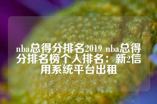 nba总得分排名2019 nba总得分排名榜个人排名：新2信用系统平台出租-第1张图片-皇冠信用盘出租