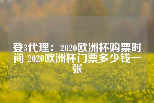 登3代理：2020欧洲杯购票时间 2020欧洲杯门票多少钱一张