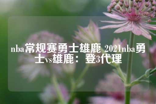 nba常规赛勇士雄鹿 2021nba勇士vs雄鹿：登3代理-第1张图片-皇冠信用盘出租