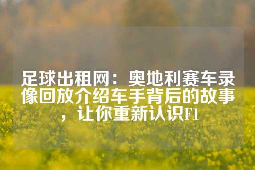 足球出租网：奥地利赛车录像回放介绍车手背后的故事，让你重新认识F1-第1张图片-皇冠信用盘出租