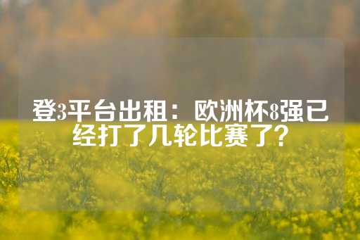 登3平台出租：欧洲杯8强已经打了几轮比赛了？-第1张图片-皇冠信用盘出租