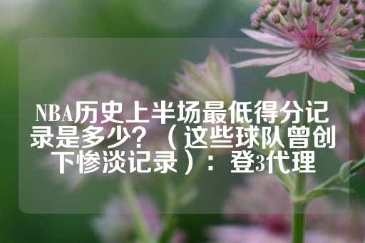 NBA历史上半场最低得分记录是多少？（这些球队曾创下惨淡记录）：登3代理