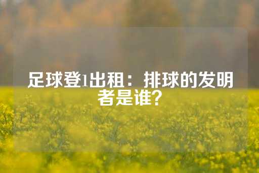 足球登1出租：排球的发明者是谁？