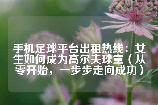 手机足球平台出租热线：女生如何成为高尔夫球童（从零开始，一步步走向成功）-第1张图片-皇冠信用盘出租