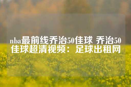 nba最前线乔治50佳球 乔治50佳球超清视频：足球出租网-第1张图片-皇冠信用盘出租