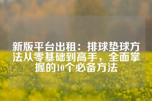 新版平台出租：排球垫球方法从零基础到高手，全面掌握的10个必备方法