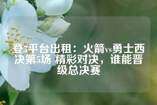 登3平台出租：火箭vs勇士西决第5场 精彩对决，谁能晋级总决赛-第1张图片-皇冠信用盘出租