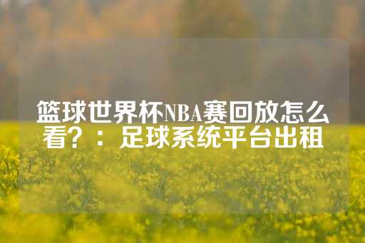 篮球世界杯NBA赛回放怎么看？：足球系统平台出租-第1张图片-皇冠信用盘出租