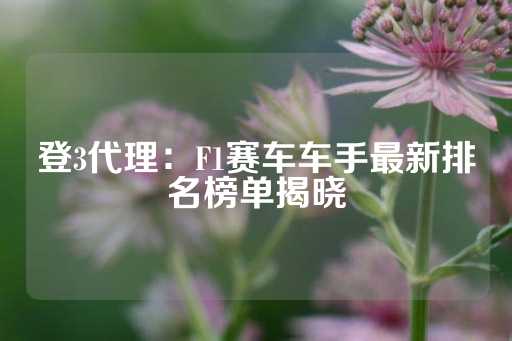 登3代理：F1赛车车手最新排名榜单揭晓-第1张图片-皇冠信用盘出租