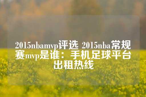 2015nbamvp评选 2015nba常规赛mvp是谁：手机足球平台出租热线-第1张图片-皇冠信用盘出租