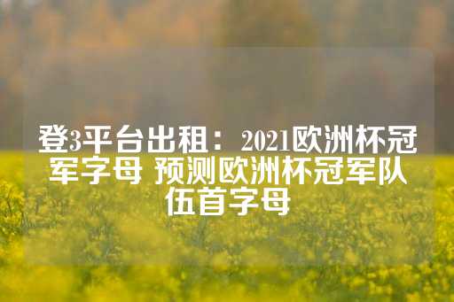 登3平台出租：2021欧洲杯冠军字母 预测欧洲杯冠军队伍首字母-第1张图片-皇冠信用盘出租