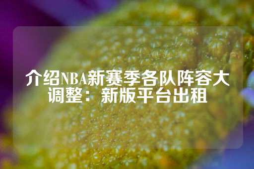 介绍NBA新赛季各队阵容大调整：新版平台出租-第1张图片-皇冠信用盘出租