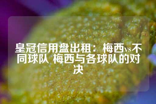 皇冠信用盘出租：梅西vs不同球队 梅西与各球队的对决-第1张图片-皇冠信用盘出租