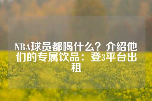 NBA球员都喝什么？介绍他们的专属饮品：登3平台出租-第1张图片-皇冠信用盘出租