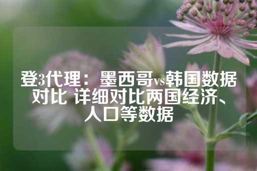 登3代理：墨西哥vs韩国数据对比 详细对比两国经济、人口等数据-第1张图片-皇冠信用盘出租