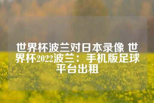 世界杯波兰对日本录像 世界杯2022波兰：手机版足球平台出租-第1张图片-皇冠信用盘出租