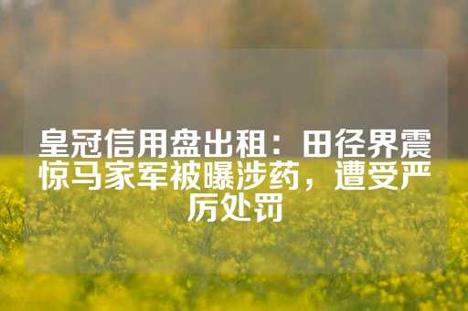 皇冠信用盘出租：田径界震惊马家军被曝涉药，遭受严厉处罚-第1张图片-皇冠信用盘出租