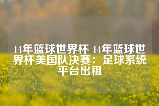 14年篮球世界杯 14年篮球世界杯美国队决赛：足球系统平台出租-第1张图片-皇冠信用盘出租