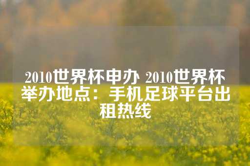 2010世界杯申办 2010世界杯举办地点：手机足球平台出租热线