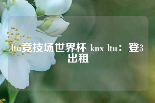 ltu竞技场世界杯 knx ltu：登3出租-第1张图片-皇冠信用盘出租