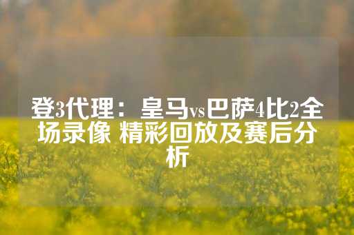 登3代理：皇马vs巴萨4比2全场录像 精彩回放及赛后分析-第1张图片-皇冠信用盘出租