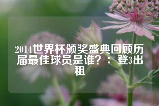 2014世界杯颁奖盛典回顾历届最佳球员是谁？：登3出租-第1张图片-皇冠信用盘出租