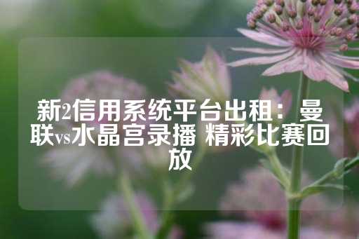 新2信用系统平台出租：曼联vs水晶宫录播 精彩比赛回放-第1张图片-皇冠信用盘出租