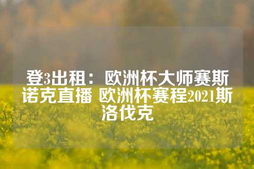 登3出租：欧洲杯大师赛斯诺克直播 欧洲杯赛程2021斯洛伐克-第1张图片-皇冠信用盘出租