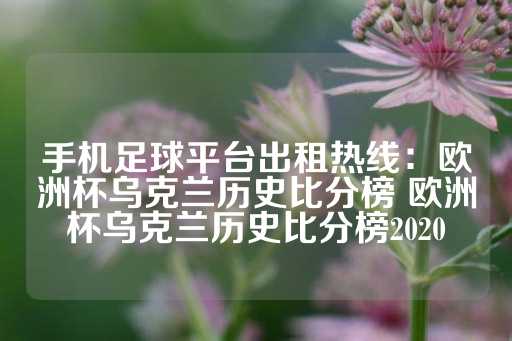 手机足球平台出租热线：欧洲杯乌克兰历史比分榜 欧洲杯乌克兰历史比分榜2020-第1张图片-皇冠信用盘出租