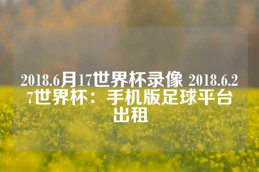 2018.6月17世界杯录像 2018.6.27世界杯：手机版足球平台出租-第1张图片-皇冠信用盘出租