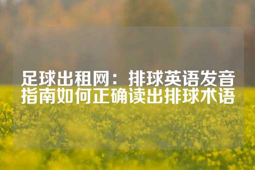 足球出租网：排球英语发音指南如何正确读出排球术语-第1张图片-皇冠信用盘出租