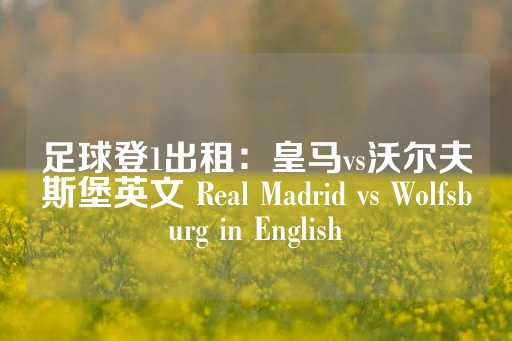 足球登1出租：皇马vs沃尔夫斯堡英文 Real Madrid vs Wolfsburg in English-第1张图片-皇冠信用盘出租