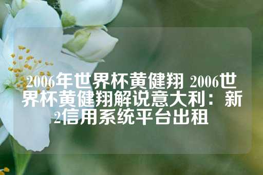 2006年世界杯黄健翔 2006世界杯黄健翔解说意大利：新2信用系统平台出租-第1张图片-皇冠信用盘出租