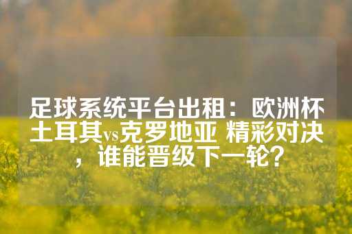 足球系统平台出租：欧洲杯土耳其vs克罗地亚 精彩对决，谁能晋级下一轮？