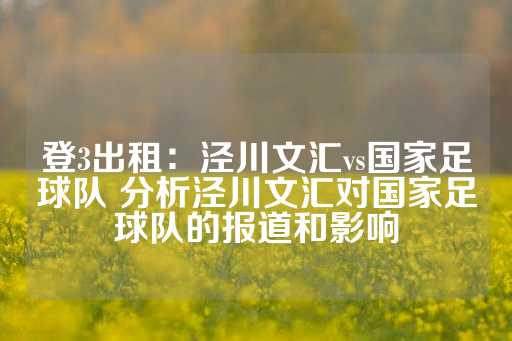 登3出租：泾川文汇vs国家足球队 分析泾川文汇对国家足球队的报道和影响