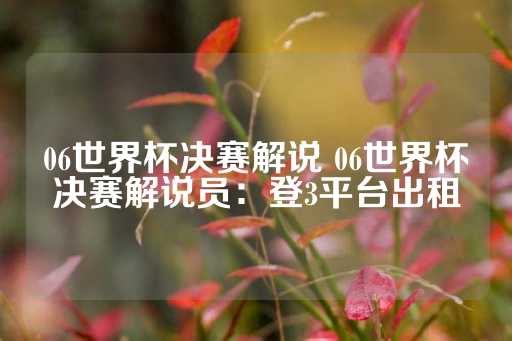 06世界杯决赛解说 06世界杯决赛解说员：登3平台出租-第1张图片-皇冠信用盘出租